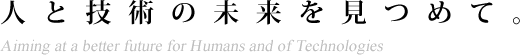 人と技術の未来を見つめて。